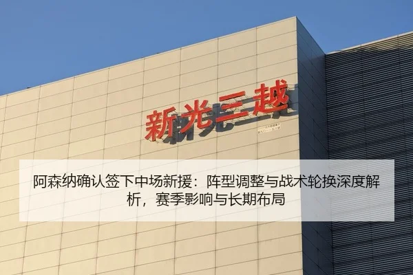 阿森纳确认签下中场新援：阵型调整与战术轮换深度解析，赛季影响与长期布局