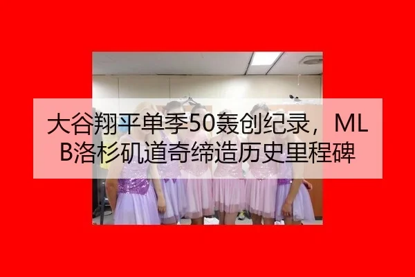 大谷翔平单季50轰创纪录，MLB洛杉矶道奇缔造历史里程碑